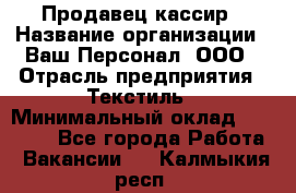 Продавец-кассир › Название организации ­ Ваш Персонал, ООО › Отрасль предприятия ­ Текстиль › Минимальный оклад ­ 19 000 - Все города Работа » Вакансии   . Калмыкия респ.